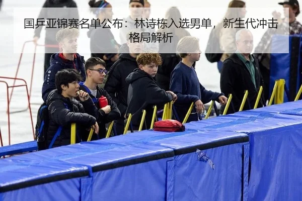 guo-ping-ya-jin-sai-ming-dan-gong-bu-lin-shi-dong-ru-xuan-nan-dan-xin-sheng-dai-chong-ji-ge-ju-jie-xi-3-382.jpg