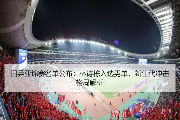 国乒亚锦赛名单公布：林诗栋入选男单，新生代冲击格局解析